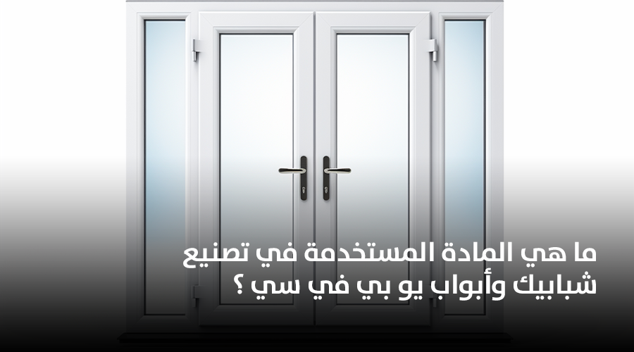 ما هي المادة المستخدمة في تصنيع شبابيك وأبواب يو بي في سي ؟